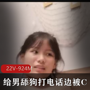 大热门资源！必看系列！被J主要求给男舔狗打电话撩S边被C+[22V-924M]