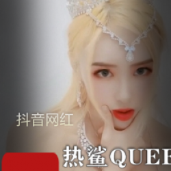 抖音下水网红（热鲨QUEEN）有尺度佳作