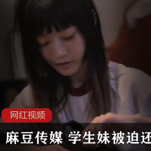 某传媒+学生妹被迫还债作品一部