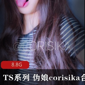 TS界领军人物corisika高颜值尺度大作品合集，8.8G下载，好评如潮