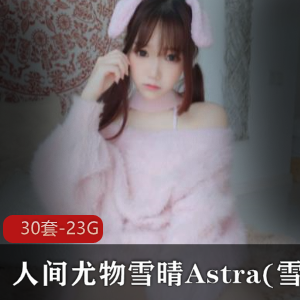 雪晴Astra高颜值coser直播诱惑，神级美女尤物