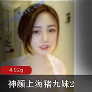 神颜上海猪九妹第一颜神，浮力姬，吐奶，柳下惠，4.92G，颜控精品礼物