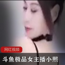 斗鱼极品女主播小熙作品合集