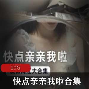 微博网红快点亲亲我啦有尺度合集绝版资源太丰满了！