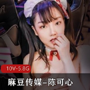 星空传媒陈可心私拍合集10部5.8G超火辣